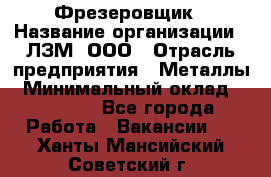 Фрезеровщик › Название организации ­ ЛЗМ, ООО › Отрасль предприятия ­ Металлы › Минимальный оклад ­ 35 000 - Все города Работа » Вакансии   . Ханты-Мансийский,Советский г.